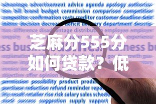 芝麻分555分如何贷款？低分借款平台推荐及申请技巧