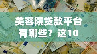 美容院贷款平台有哪些？这10个正规渠道可解决资金难题