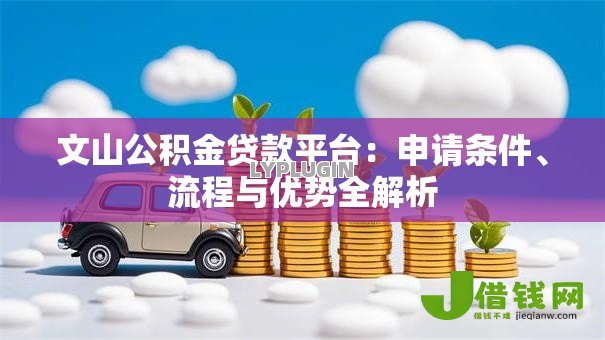 文山公积金贷款平台:申请条件、流程与优势全解析 文山公积金贷款平台:申请条件、流程与优势全解析