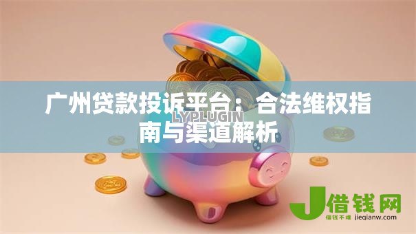 广州贷款投诉平台:合法维权指南与渠道解析 广州贷款投诉平台:合法维权指南与渠道解析