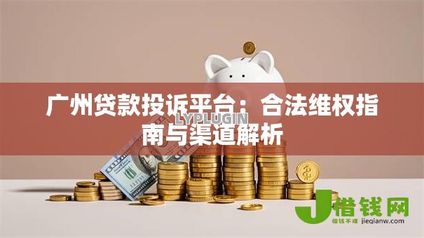 广州贷款投诉平台:合法维权指南与渠道解析 广州贷款投诉平台:合法维权指南与渠道解析