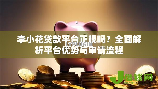 李小花贷款平台正规吗?全面解析平台优势与申请流程 李小花贷款平台正规吗?全面解析平台优势与申请流程
