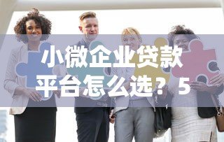 小微企业贷款平台怎么选?5个正规渠道分析对比 小微企业贷款平台怎么选?5个正规渠道分析对比
