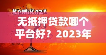 无抵押贷款哪个平台好?2023年正规靠谱平台推荐 无抵押贷款哪个平台好?2023年正规靠谱平台推荐