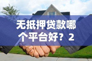 无抵押贷款哪个平台好?2023年正规靠谱平台推荐 无抵押贷款哪个平台好?2023年正规靠谱平台推荐