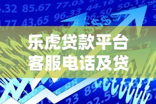 乐虎贷款平台客服电话及贷款服务全解析 乐虎贷款平台客服电话及贷款服务全解析