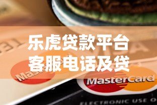 乐虎贷款平台客服电话及贷款服务全解析 乐虎贷款平台客服电话及贷款服务全解析