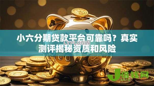 小六分期贷款平台可靠吗？真实测评揭秘资质和风险