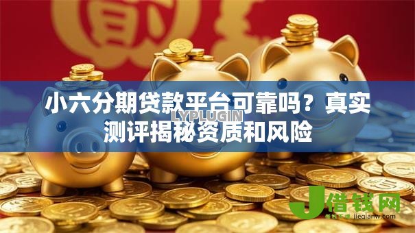 小六分期贷款平台可靠吗？真实测评揭秘资质和风险