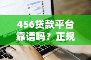 456贷款平台靠谱吗?正规贷款流程、利率及用户真实评价 456贷款平台靠谱吗?正规贷款流程、利率及用户真实评价
