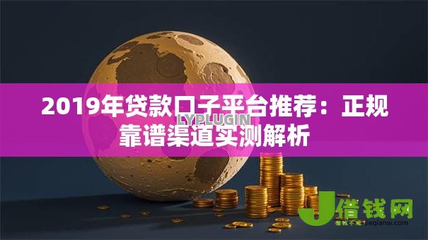 2019年贷款口子平台推荐：正规靠谱渠道实测解析