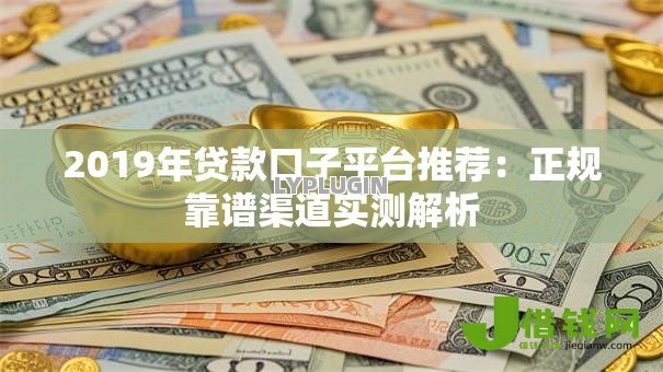 2019年贷款口子平台推荐：正规靠谱渠道实测解析