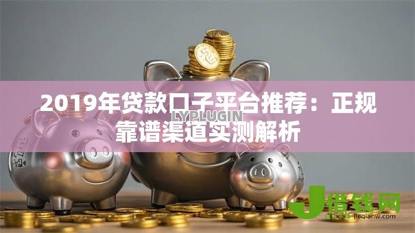 2019年贷款口子平台推荐：正规靠谱渠道实测解析