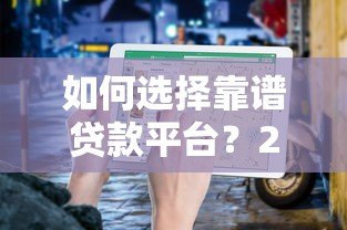 如何选择靠谱贷款平台？2023最新贷款平台信息及避坑指南