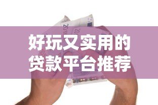 好玩又实用的贷款平台推荐：轻松借款也能很有趣