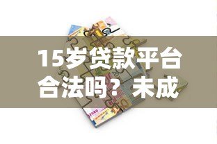 15岁贷款平台合法吗?未成年人借贷风险与正规途径解析 15岁贷款平台合法吗?未成年人借贷风险与正规途径解析