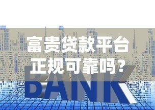 富贵贷款平台正规可靠吗？贷款额度、利率、申请流程全解析