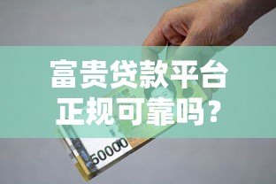 富贵贷款平台正规可靠吗？贷款额度、利率、申请流程全解析