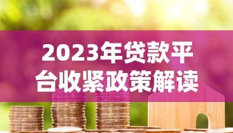 2023年贷款平台收紧政策解读:用户该如何应对? 2023年贷款平台收紧政策解读:用户该如何应对?