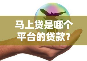 马上贷是哪个平台的贷款？额度、利率、申请条件全解析