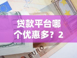 贷款平台哪个优惠多?2023热门平台对比指南 贷款平台哪个优惠多?2023热门平台对比指南