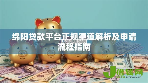 绵阳贷款平台正规渠道解析及申请流程指南 绵阳贷款平台正规渠道解析及申请流程指南