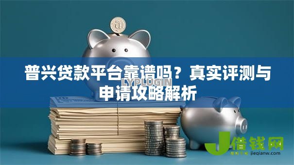 普兴贷款平台靠谱吗?真实评测与申请攻略解析 普兴贷款平台靠谱吗?真实评测与申请攻略解析