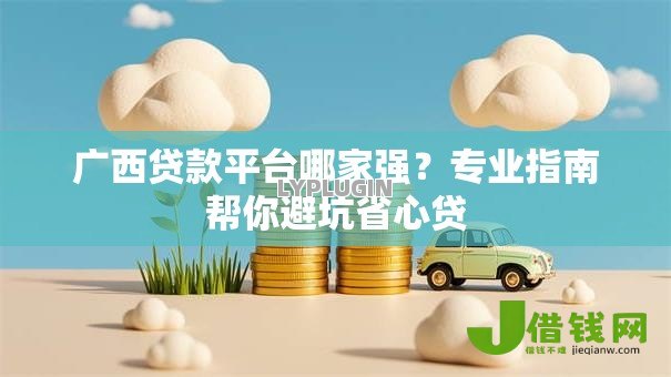 广西贷款平台哪家强?专业指南帮你避坑省心贷 广西贷款平台哪家强?专业指南帮你避坑省心贷