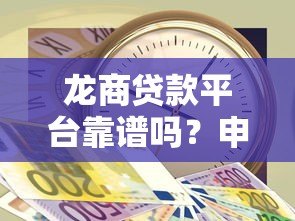 龙商贷款平台靠谱吗?申请攻略与注意事项全解析 龙商贷款平台靠谱吗?申请攻略与注意事项全解析