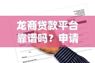 龙商贷款平台靠谱吗?申请攻略与注意事项全解析 龙商贷款平台靠谱吗?申请攻略与注意事项全解析