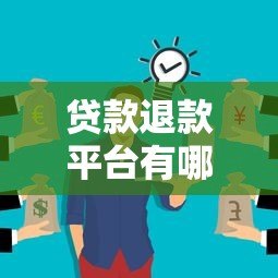 贷款退款平台有哪些?如何正确申请贷款退费服务 贷款退款平台有哪些?如何正确申请贷款退费服务