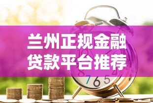 兰州正规金融贷款平台推荐：如何选择安全靠谱的贷款渠道？