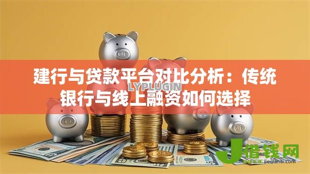 建行与贷款平台对比分析：传统银行与线上融资如何选择