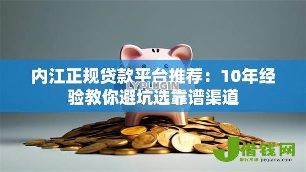 内江正规贷款平台推荐：10年经验教你避坑选靠谱渠道