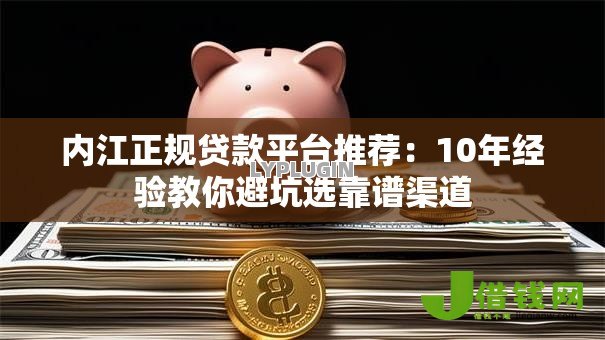 内江正规贷款平台推荐：10年经验教你避坑选靠谱渠道