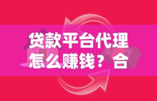 贷款平台代理怎么赚钱?合作模式与流程详解 贷款平台代理怎么赚钱?合作模式与流程详解