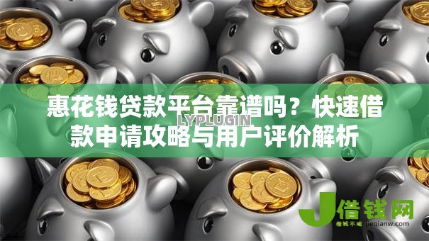 惠花钱贷款平台靠谱吗?快速借款申请攻略与用户评价解析 惠花钱贷款平台靠谱吗?快速借款申请攻略与用户评价解析