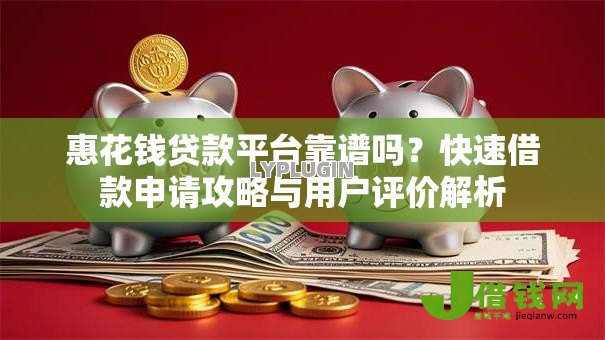 惠花钱贷款平台靠谱吗?快速借款申请攻略与用户评价解析 惠花钱贷款平台靠谱吗?快速借款申请攻略与用户评价解析