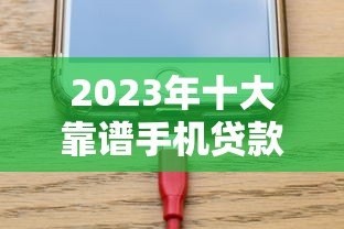 2023年十大靠谱手机贷款平台推荐:安全、低息、放款快 2023年十大靠谱手机贷款平台推荐:安全、低息、放款快