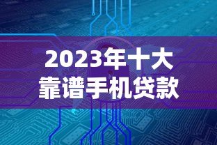 2023年十大靠谱手机贷款平台推荐:安全、低息、放款快 2023年十大靠谱手机贷款平台推荐:安全、低息、放款快