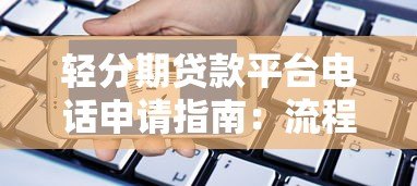 轻分期贷款平台电话申请指南：流程、注意事项及正规平台推荐