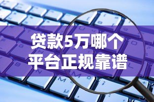 贷款5万哪个平台正规靠谱？2023年低息安全渠道推荐