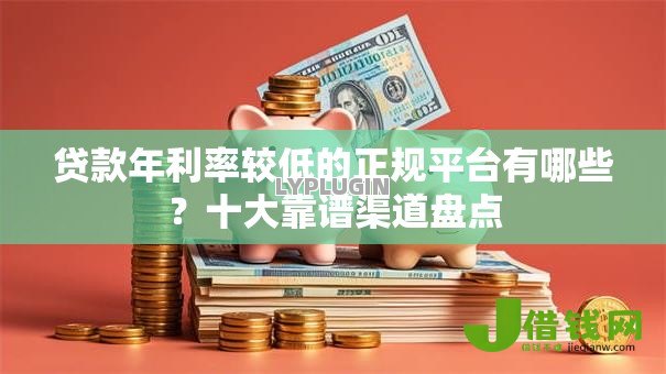 贷款年利率较低的正规平台有哪些?十大靠谱渠道盘点 贷款年利率较低的正规平台有哪些?十大靠谱渠道盘点