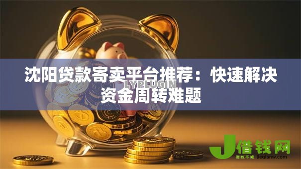 沈阳贷款寄卖平台推荐:快速解决资金周转难题 沈阳贷款寄卖平台推荐:快速解决资金周转难题