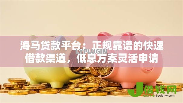 海马贷款平台:正规靠谱的快速借款渠道,低息方案灵活申请 海马贷款平台:正规靠谱的快速借款渠道,低息方案灵活申请