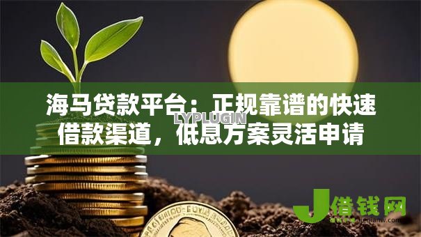 海马贷款平台:正规靠谱的快速借款渠道,低息方案灵活申请 海马贷款平台:正规靠谱的快速借款渠道,低息方案灵活申请