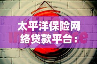 太平洋保险网络贷款平台:安全可靠的线上借款解决方案 太平洋保险网络贷款平台:安全可靠的线上借款解决方案