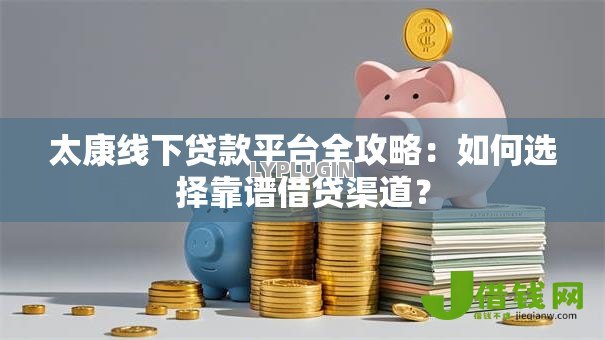 太康线下贷款平台全攻略:如何选择靠谱借贷渠道? 太康线下贷款平台全攻略:如何选择靠谱借贷渠道?