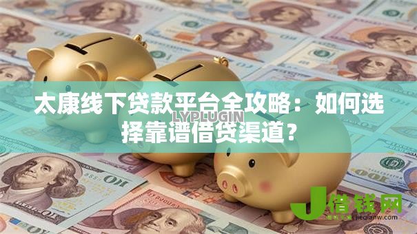 太康线下贷款平台全攻略:如何选择靠谱借贷渠道? 太康线下贷款平台全攻略:如何选择靠谱借贷渠道?