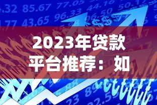 2023年贷款平台推荐：如何选择最适合你的借贷渠道？